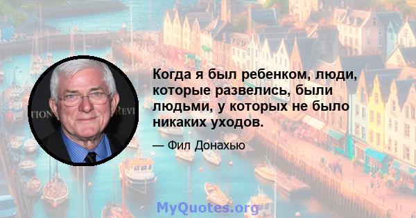 Когда я был ребенком, люди, которые развелись, были людьми, у которых не было никаких уходов.