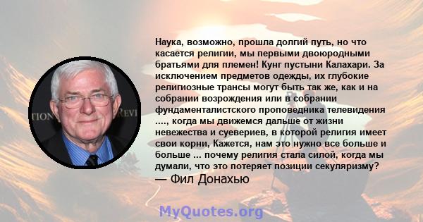 Наука, возможно, прошла долгий путь, но что касается религии, мы первыми двоюродными братьями для племен! Кунг пустыни Калахари. За исключением предметов одежды, их глубокие религиозные трансы могут быть так же, как и