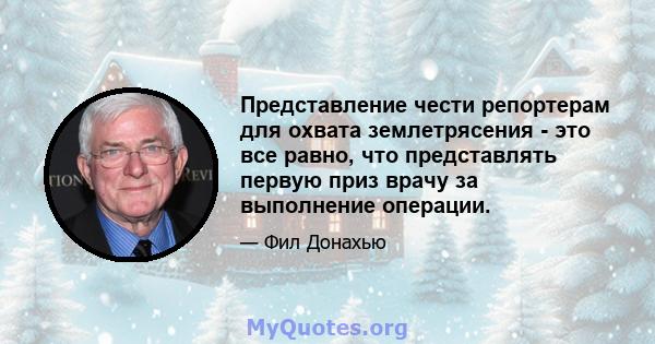 Представление чести репортерам для охвата землетрясения - это все равно, что представлять первую приз врачу за выполнение операции.