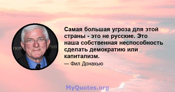 Самая большая угроза для этой страны - это не русские. Это наша собственная неспособность сделать демократию или капитализм.