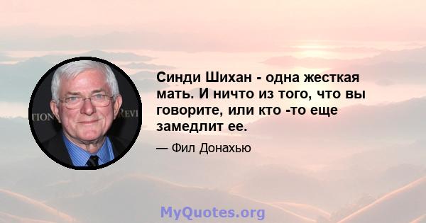 Синди Шихан - одна жесткая мать. И ничто из того, что вы говорите, или кто -то еще замедлит ее.