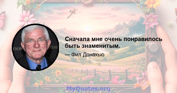 Сначала мне очень понравилось быть знаменитым.