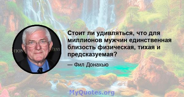 Стоит ли удивляться, что для миллионов мужчин единственная близость физическая, тихая и предсказуемая?