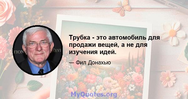 Трубка - это автомобиль для продажи вещей, а не для изучения идей.