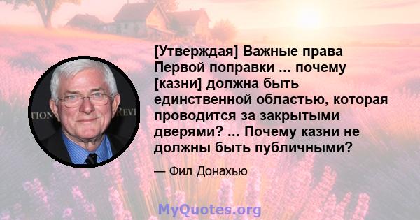 [Утверждая] Важные права Первой поправки ... почему [казни] должна быть единственной областью, которая проводится за закрытыми дверями? ... Почему казни не должны быть публичными?