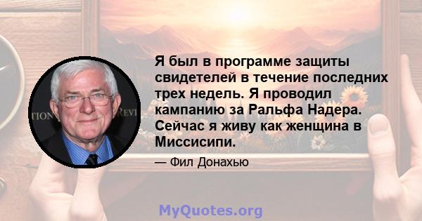 Я был в программе защиты свидетелей в течение последних трех недель. Я проводил кампанию за Ральфа Надера. Сейчас я живу как женщина в Миссисипи.