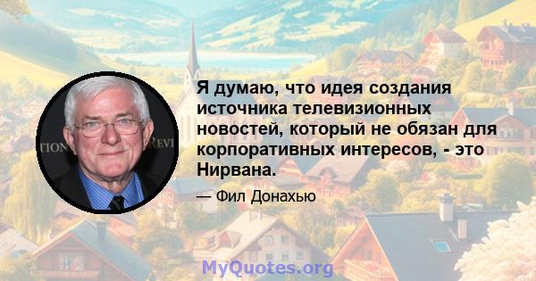 Я думаю, что идея создания источника телевизионных новостей, который не обязан для корпоративных интересов, - это Нирвана.