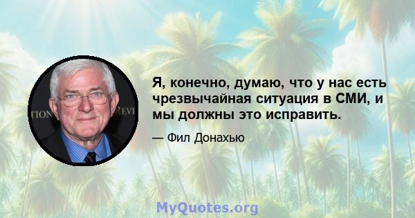 Я, конечно, думаю, что у нас есть чрезвычайная ситуация в СМИ, и мы должны это исправить.