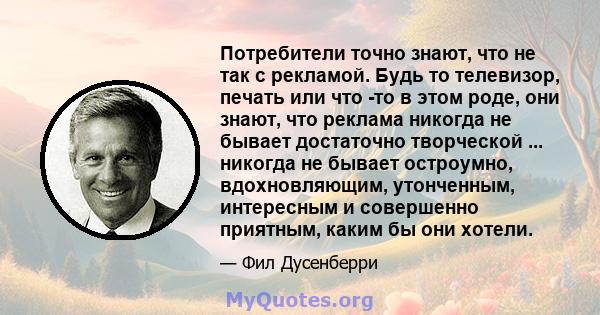 Потребители точно знают, что не так с рекламой. Будь то телевизор, печать или что -то в этом роде, они знают, что реклама никогда не бывает достаточно творческой ... никогда не бывает остроумно, вдохновляющим,