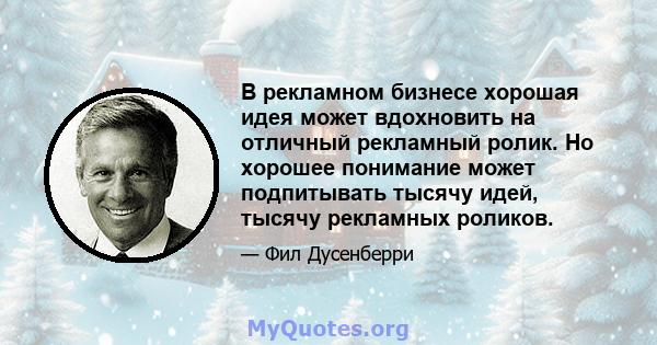 В рекламном бизнесе хорошая идея может вдохновить на отличный рекламный ролик. Но хорошее понимание может подпитывать тысячу идей, тысячу рекламных роликов.