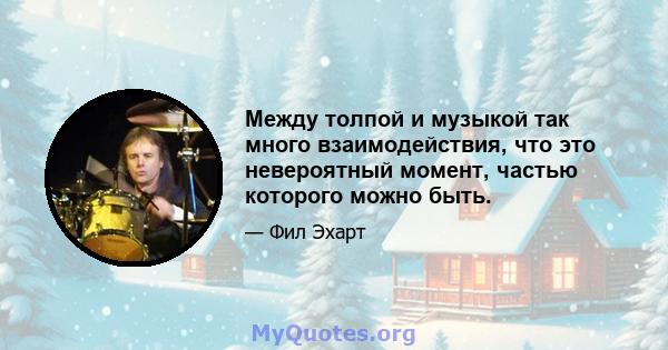 Между толпой и музыкой так много взаимодействия, что это невероятный момент, частью которого можно быть.