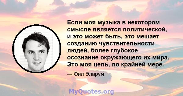 Если моя музыка в некотором смысле является политической, и это может быть, это мешает созданию чувствительности людей, более глубокое осознание окружающего их мира. Это моя цель, по крайней мере.