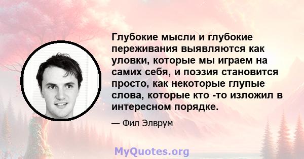 Глубокие мысли и глубокие переживания выявляются как уловки, которые мы играем на самих себя, и поэзия становится просто, как некоторые глупые слова, которые кто -то изложил в интересном порядке.