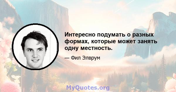 Интересно подумать о разных формах, которые может занять одну местность.