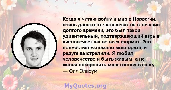 Когда я читаю войну и мир в Норвегии, очень далеко от человечества в течение долгого времени, это был такой удивительный, подтверждающий взрыв «человечества» во всех формах. Это полностью взломало мою ореха, и радуга