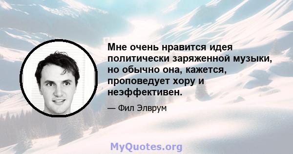 Мне очень нравится идея политически заряженной музыки, но обычно она, кажется, проповедует хору и неэффективен.