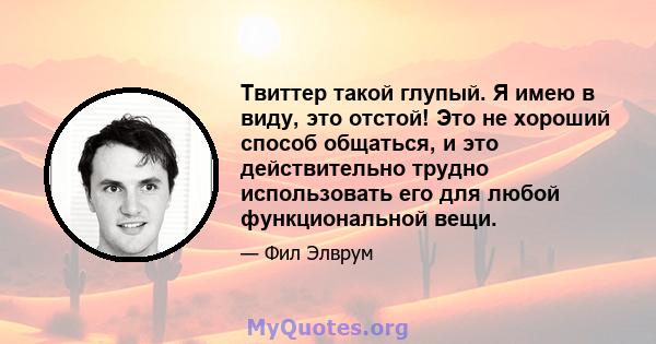 Твиттер такой глупый. Я имею в виду, это отстой! Это не хороший способ общаться, и это действительно трудно использовать его для любой функциональной вещи.