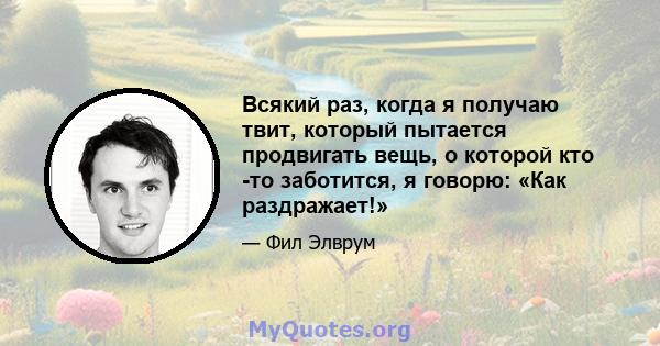 Всякий раз, когда я получаю твит, который пытается продвигать вещь, о которой кто -то заботится, я говорю: «Как раздражает!»