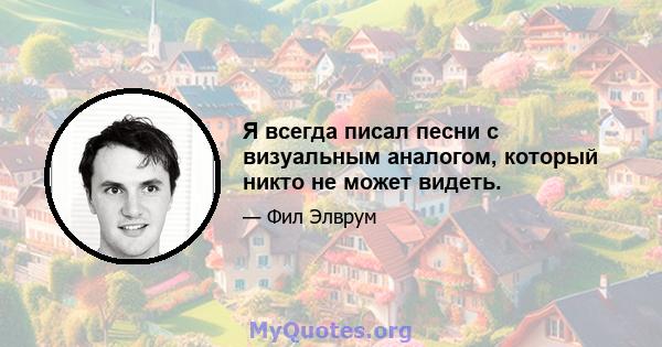 Я всегда писал песни с визуальным аналогом, который никто не может видеть.