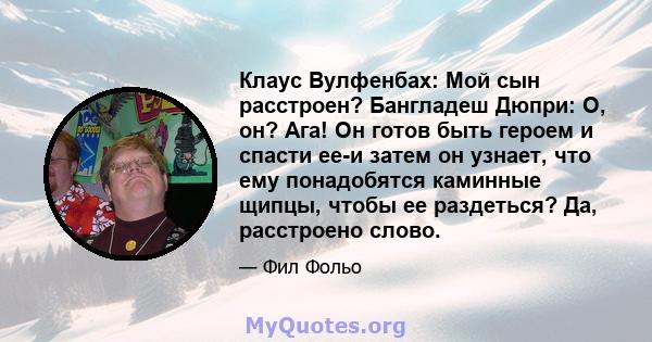 Клаус Вулфенбах: Мой сын расстроен? Бангладеш Дюпри: О, он? Ага! Он готов быть героем и спасти ее-и затем он узнает, что ему понадобятся каминные щипцы, чтобы ее раздеться? Да, расстроено слово.