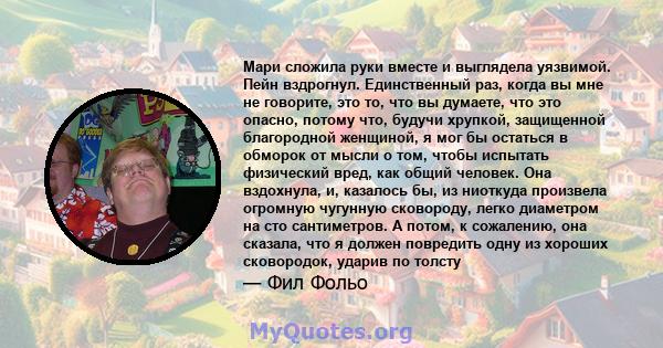 Мари сложила руки вместе и выглядела уязвимой. Пейн вздрогнул. Единственный раз, когда вы мне не говорите, это то, что вы думаете, что это опасно, потому что, будучи хрупкой, защищенной благородной женщиной, я мог бы