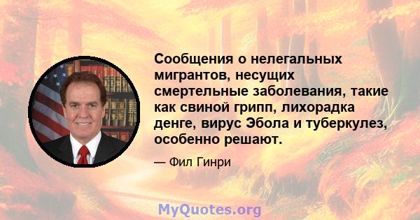 Сообщения о нелегальных мигрантов, несущих смертельные заболевания, такие как свиной грипп, лихорадка денге, вирус Эбола и туберкулез, особенно решают.