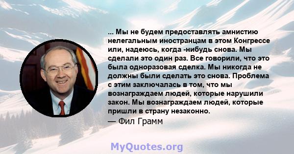 ... Мы не будем предоставлять амнистию нелегальным иностранцам в этом Конгрессе или, надеюсь, когда -нибудь снова. Мы сделали это один раз. Все говорили, что это была одноразовая сделка. Мы никогда не должны были