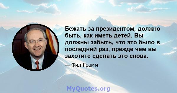 Бежать за президентом, должно быть, как иметь детей. Вы должны забыть, что это было в последний раз, прежде чем вы захотите сделать это снова.