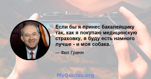 Если бы я принес бакалейщику так, как я покупаю медицинскую страховку, я буду есть намного лучше - и моя собака.