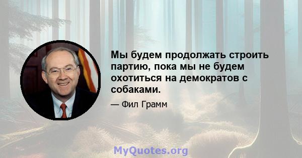 Мы будем продолжать строить партию, пока мы не будем охотиться на демократов с собаками.