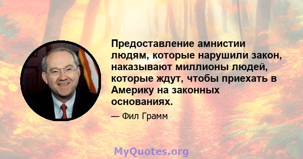 Предоставление амнистии людям, которые нарушили закон, наказывают миллионы людей, которые ждут, чтобы приехать в Америку на законных основаниях.