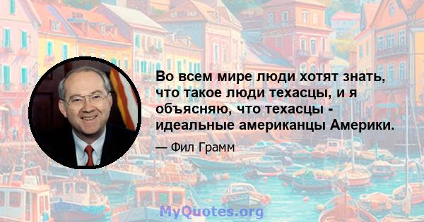 Во всем мире люди хотят знать, что такое люди техасцы, и я объясняю, что техасцы - идеальные американцы Америки.