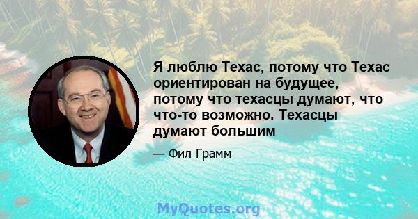 Я люблю Техас, потому что Техас ориентирован на будущее, потому что техасцы думают, что что-то возможно. Техасцы думают большим