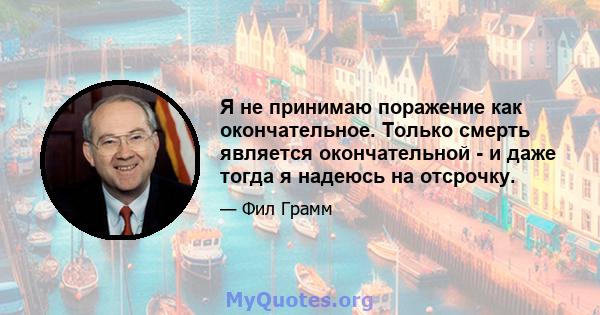 Я не принимаю поражение как окончательное. Только смерть является окончательной - и даже тогда я надеюсь на отсрочку.