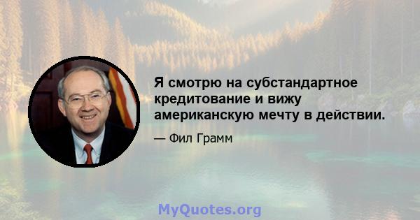 Я смотрю на субстандартное кредитование и вижу американскую мечту в действии.