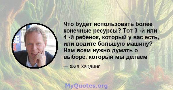 Что будет использовать более конечные ресурсы? Тот 3 -й или 4 -й ребенок, который у вас есть, или водите большую машину? Нам всем нужно думать о выборе, который мы делаем