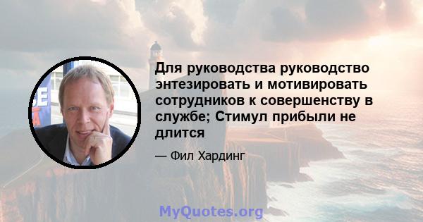 Для руководства руководство энтезировать и мотивировать сотрудников к совершенству в службе; Стимул прибыли не длится