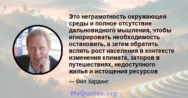 Это неграмотность окружающей среды и полное отсутствие дальновидного мышления, чтобы игнорировать необходимость остановить, а затем обратить вспять рост населения в контексте изменения климата, заторов в путешествиях,