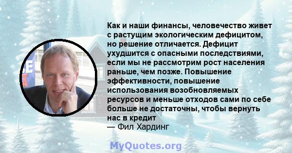 Как и наши финансы, человечество живет с растущим экологическим дефицитом, но решение отличается. Дефицит ухудшится с опасными последствиями, если мы не рассмотрим рост населения раньше, чем позже. Повышение