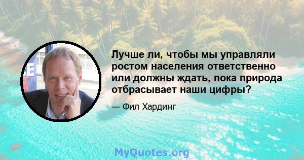 Лучше ли, чтобы мы управляли ростом населения ответственно или должны ждать, пока природа отбрасывает наши цифры?