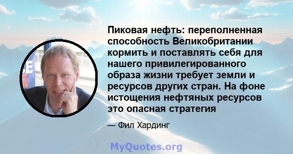 Пиковая нефть: переполненная способность Великобритании кормить и поставлять себя для нашего привилегированного образа жизни требует земли и ресурсов других стран. На фоне истощения нефтяных ресурсов это опасная