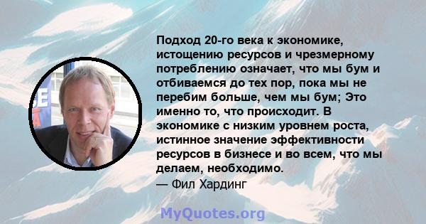 Подход 20-го века к экономике, истощению ресурсов и чрезмерному потреблению означает, что мы бум и отбиваемся до тех пор, пока мы не перебим больше, чем мы бум; Это именно то, что происходит. В экономике с низким