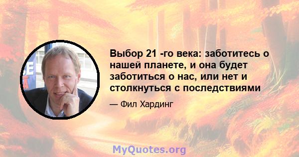 Выбор 21 -го века: заботитесь о нашей планете, и она будет заботиться о нас, или нет и столкнуться с последствиями