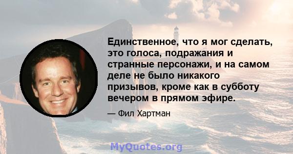 Единственное, что я мог сделать, это голоса, подражания и странные персонажи, и на самом деле не было никакого призывов, кроме как в субботу вечером в прямом эфире.