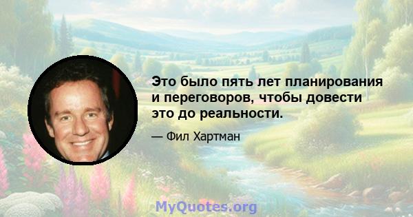 Это было пять лет планирования и переговоров, чтобы довести это до реальности.