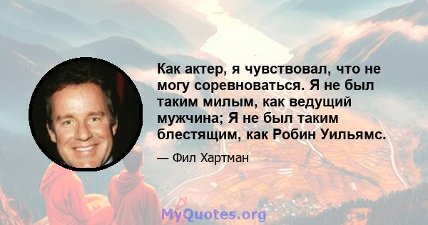 Как актер, я чувствовал, что не могу соревноваться. Я не был таким милым, как ведущий мужчина; Я не был таким блестящим, как Робин Уильямс.