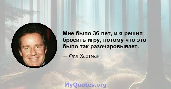 Мне было 36 лет, и я решил бросить игру, потому что это было так разочаровывает.