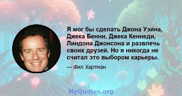 Я мог бы сделать Джона Уэйна, Джека Бенни, Джека Кеннеди, Линдона Джонсона и развлечь своих друзей. Но я никогда не считал это выбором карьеры.