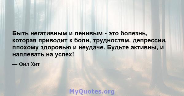 Быть негативным и ленивым - это болезнь, которая приводит к боли, трудностям, депрессии, плохому здоровью и неудаче. Будьте активны, и наплевать на успех!