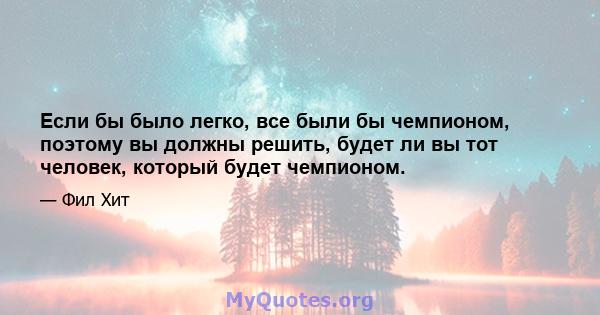 Если бы было легко, все были бы чемпионом, поэтому вы должны решить, будет ли вы тот человек, который будет чемпионом.